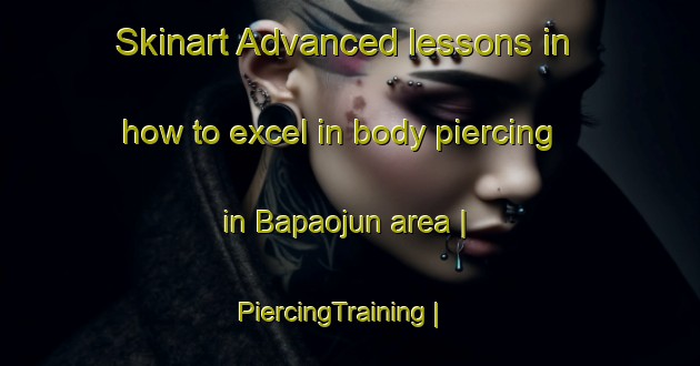 Skinart Advanced lessons in how to excel in body piercing in Bapaojun area | PiercingTraining | PiercingClasses | SkinartTraining-Taiwan Province of China